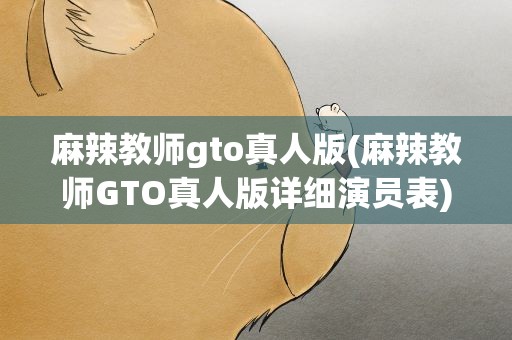 麻辣教师gto真人版(麻辣教师GTO真人版详细演员表)