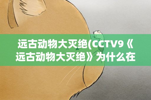 远古动物大灭绝(CCTV9《远古动物大灭绝》为什么在电脑上搜不到)