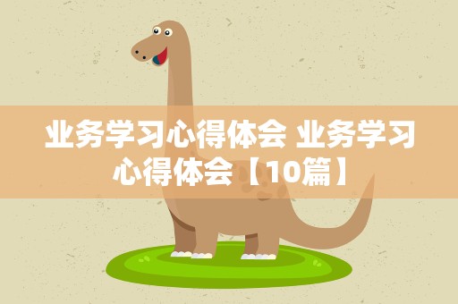 业务学习心得体会 业务学习心得体会【10篇】