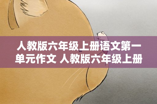 人教版六年级上册语文第一单元作文 人教版六年级上册语文第一单元作文范文