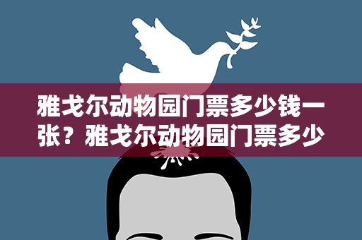 雅戈尔动物园门票多少钱一张？雅戈尔动物园门票多少钱一张啊