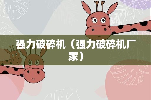 强力破碎机（强力破碎机厂家）