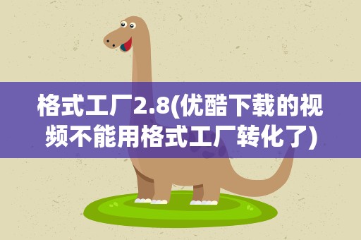 格式工厂2.8(优酷下载的视频不能用格式工厂转化了)