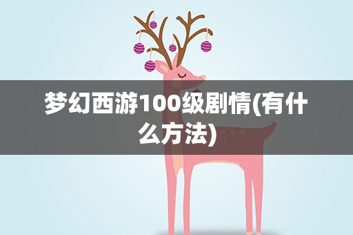 梦幻西游100级剧情(有什么方法)