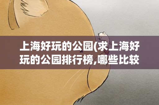 上海好玩的公园(求上海好玩的公园排行榜,哪些比较值得去)