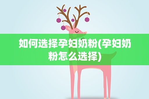 如何选择孕妇奶粉(孕妇奶粉怎么选择)