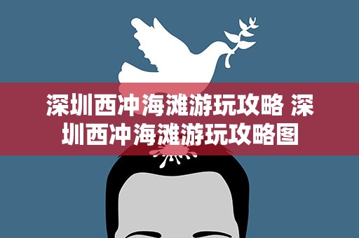 深圳西冲海滩游玩攻略 深圳西冲海滩游玩攻略图