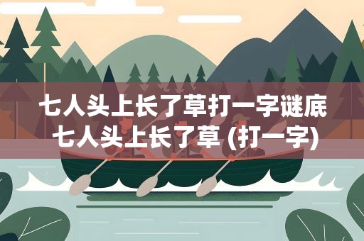 七人头上长了草打一字谜底 七人头上长了草 (打一字)
