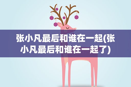 张小凡最后和谁在一起(张小凡最后和谁在一起了)