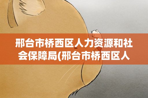 邢台市桥西区人力资源和社会保障局(邢台市桥西区人力资源和社会保障局电话)