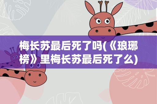 梅长苏最后死了吗(《琅琊榜》里梅长苏最后死了么)