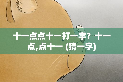 十一点点十一打一字？十一点,点十一 (猜一字)