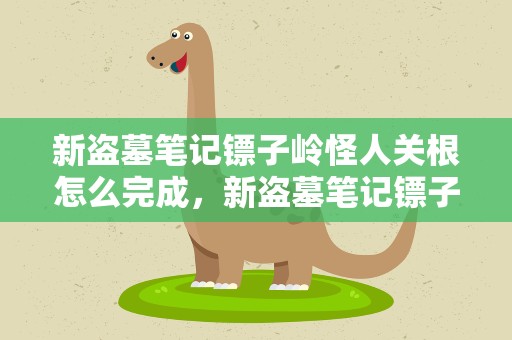 新盗墓笔记镖子岭怪人关根怎么完成，新盗墓笔记镖子岭藏宝怎么通关