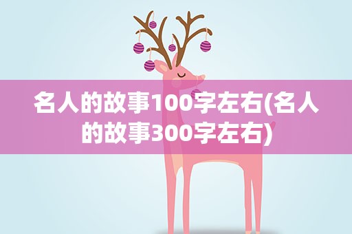 名人的故事100字左右(名人的故事300字左右)