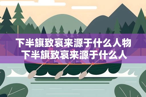 下半旗致哀来源于什么人物 下半旗致哀来源于什么人物的