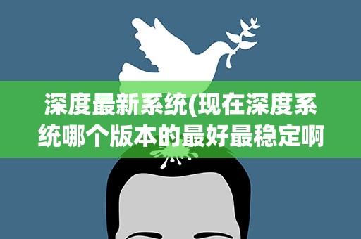 深度最新系统(现在深度系统哪个版本的最好最稳定啊)