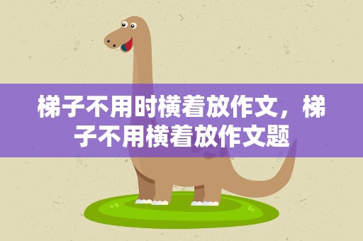 梯子不用时横着放作文，梯子不用横着放作文题