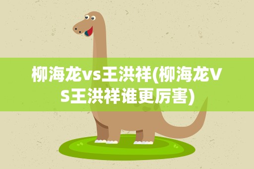 柳海龙vs王洪祥(柳海龙VS王洪祥谁更厉害)