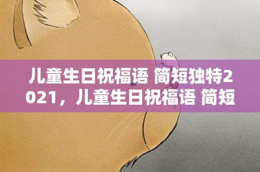 儿童生日祝福语 简短独特2021，儿童生日祝福语 简短独特2021年