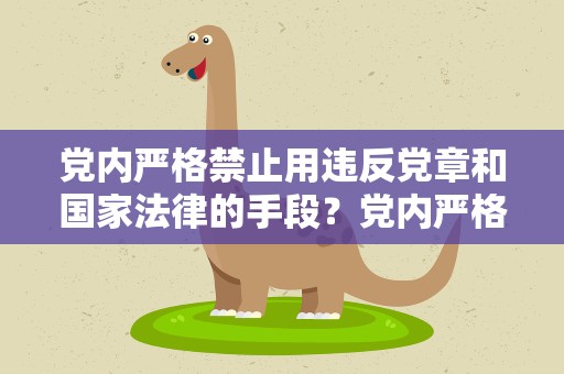 党内严格禁止用违反党章和国家法律的手段？党内严格禁止用违反什么和国家法律的手段