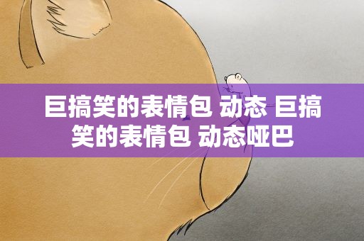 巨搞笑的表情包 动态 巨搞笑的表情包 动态哑巴