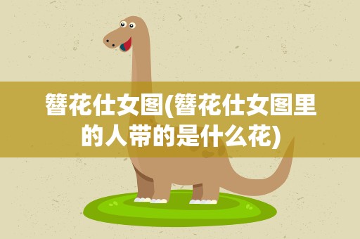 簪花仕女图(簪花仕女图里的人带的是什么花)