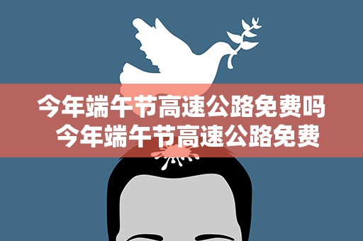 今年端午节高速公路免费吗  今年端午节高速公路免费吗
