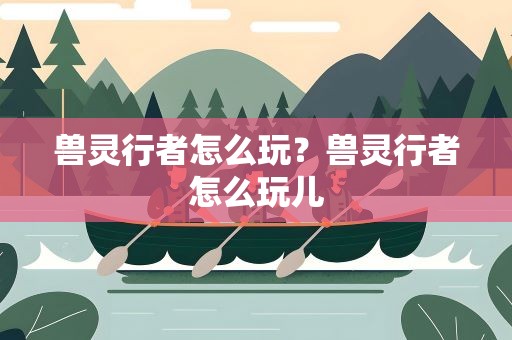 兽灵行者怎么玩？兽灵行者怎么玩儿