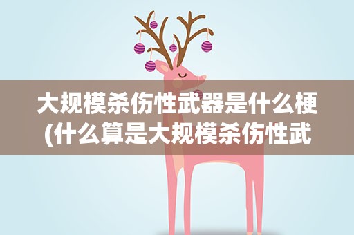 大规模杀伤性武器是什么梗(什么算是大规模杀伤性武器)