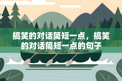 搞笑的对话简短一点，搞笑的对话简短一点的句子