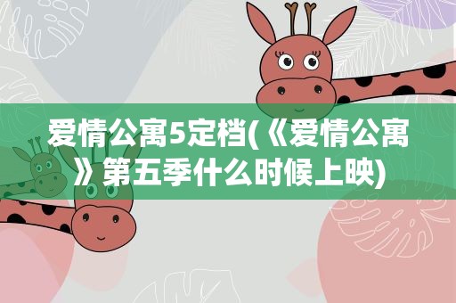 爱情公寓5定档(《爱情公寓》第五季什么时候上映)