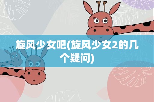 旋风少女吧(旋风少女2的几个疑问)
