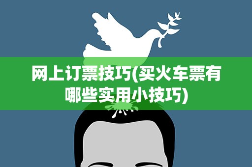 网上订票技巧(买火车票有哪些实用小技巧)