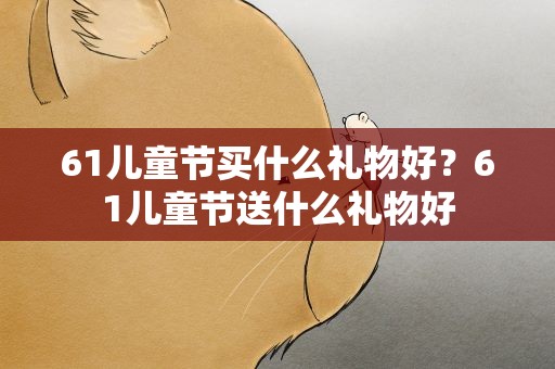 61儿童节买什么礼物好？61儿童节送什么礼物好