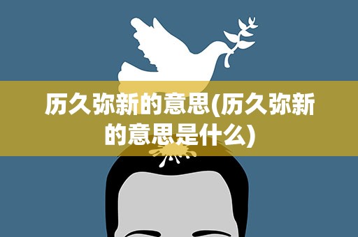 历久弥新的意思(历久弥新的意思是什么)