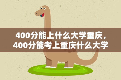 400分能上什么大学重庆，400分能考上重庆什么大学