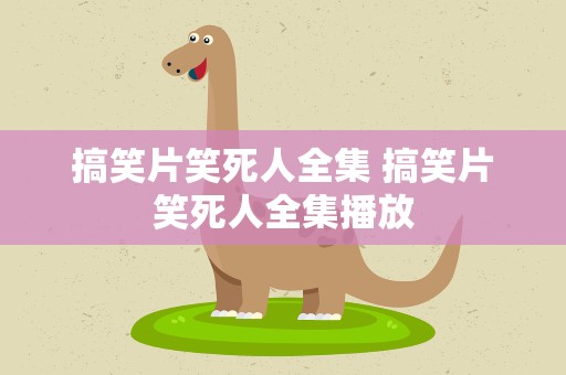 搞笑片笑死人全集 搞笑片笑死人全集播放