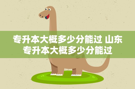 专升本大概多少分能过 山东专升本大概多少分能过