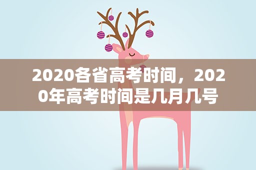 2020各省高考时间，2020年高考时间是几月几号
