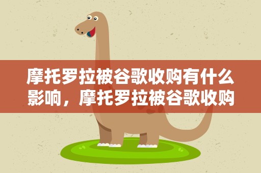 摩托罗拉被谷歌收购有什么影响，摩托罗拉被谷歌收购有什么影响吗