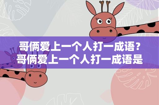 哥俩爱上一个人打一成语？哥俩爱上一个人打一成语是什么