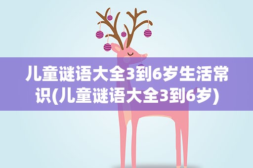 儿童谜语大全3到6岁生活常识(儿童谜语大全3到6岁)
