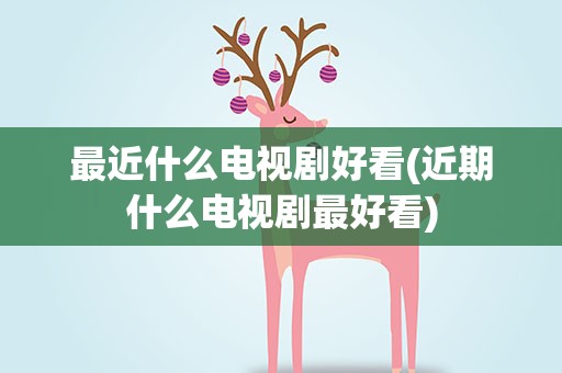 最近什么电视剧好看(近期什么电视剧最好看)