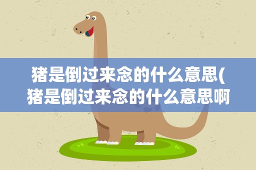 猪是倒过来念的什么意思(猪是倒过来念的什么意思啊)