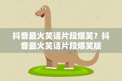 抖音最火笑话片段爆笑？抖音最火笑话片段爆笑版
