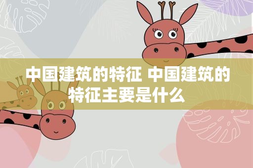 中国建筑的特征 中国建筑的特征主要是什么