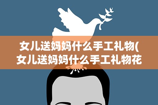 女儿送妈妈什么手工礼物(女儿送妈妈什么手工礼物花)