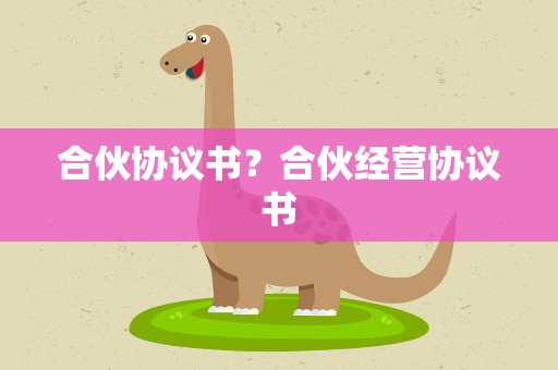 合伙协议书？合伙经营协议书