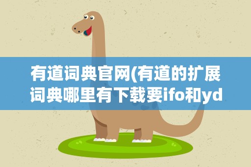 有道词典官网(有道的扩展词典哪里有下载要ifo和ydic格式的)