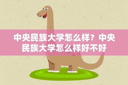 中央民族大学怎么样？中央民族大学怎么样好不好